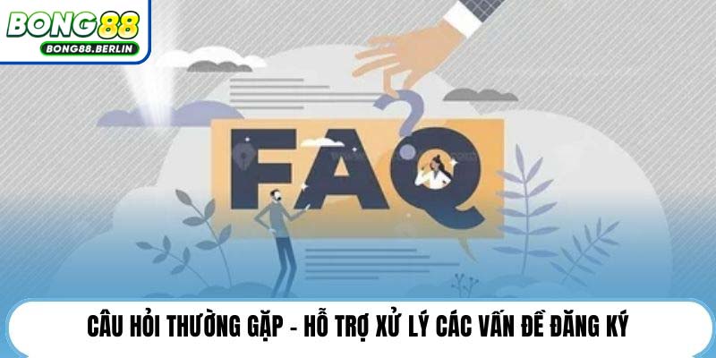 Câu hỏi thường gặp - Hỗ trợ xử lý các vấn đề đăng ký.