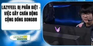 Lazyfeel Bị Phân Biệt – Việc Gây Chấn Động Cộng Đồng Bong88