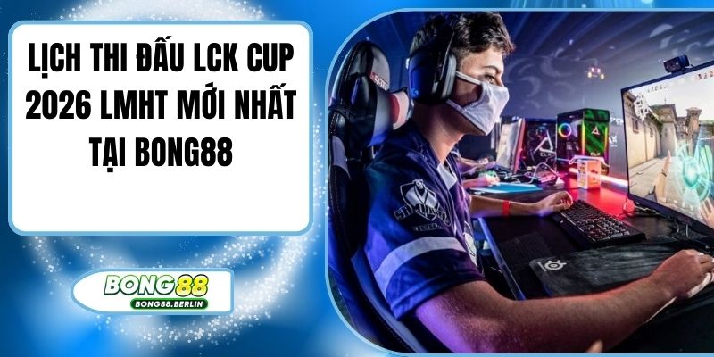 Lịch Thi Đấu LCK Cup 2026 LMHT Mới Nhất Tại Bong88